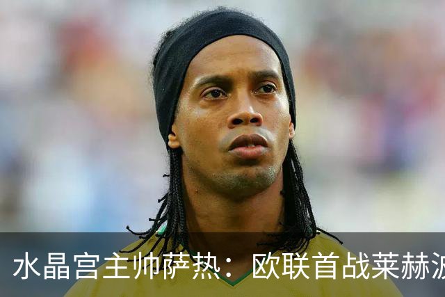 水晶宫主帅萨热：欧联首战莱赫波兹南，取胜才算创造历史