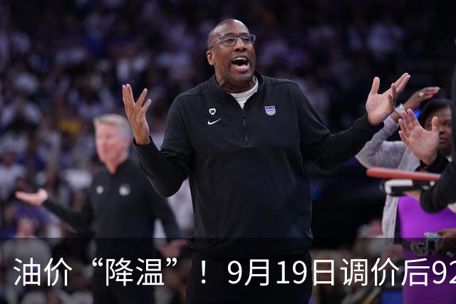 油价“降温”！9月19日调价后92/95号汽油价格，玉米承压，“失控”下跌！