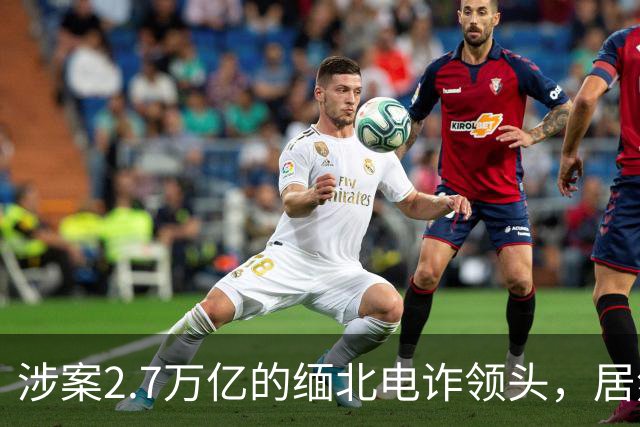 涉案2.7万亿的缅北电诈领头，居然是女明星赵薇的小叔子，真的吗