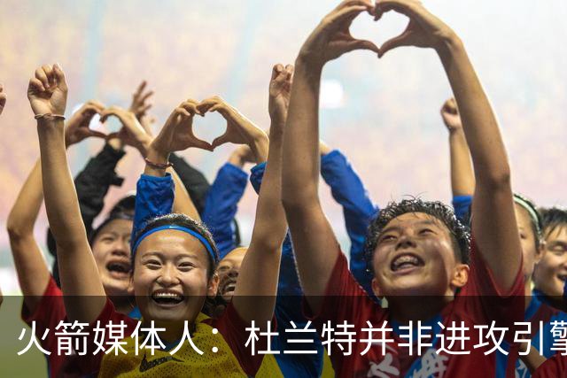 火箭媒体人：杜兰特并非进攻引擎 而申京具备成为争冠核心潜力