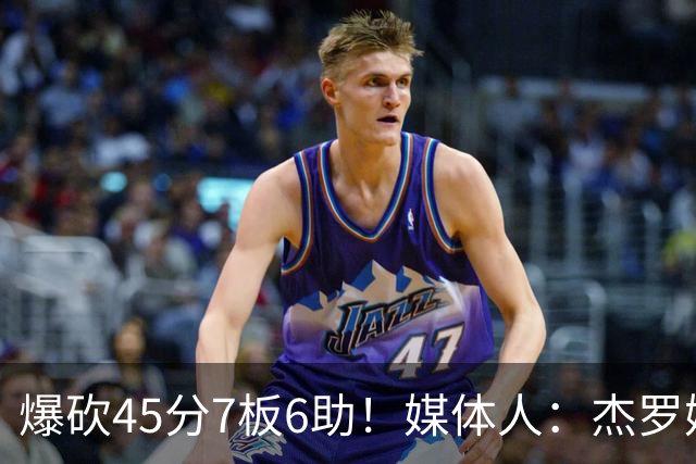 爆砍45分7板6助！媒体人：杰罗姆暴打了爵士后场一整场 太残暴了