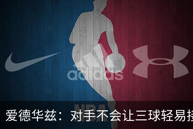 爱德华兹：对手不会让三球轻易接球 我们需要想办法解决这件事