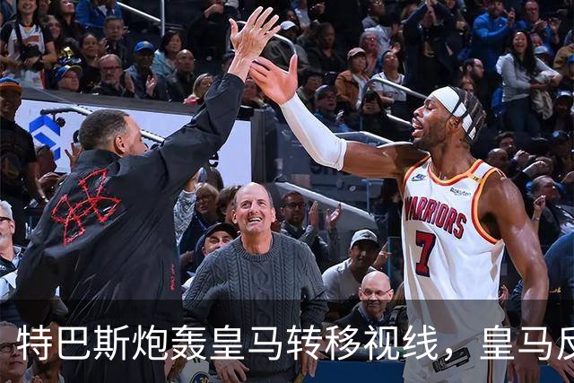 特巴斯炮轰皇马转移视线，皇马反手要求公正