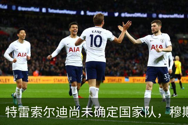 特雷索尔迪尚未确定国家队，穆斯塔菲：理解他，强行劝说没意义