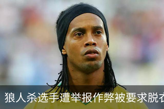 狼人杀选手遭举报作弊被要求脱衣检查，赛事组委会道歉 当事选手回忆：工作人员坚持要求全裸检查