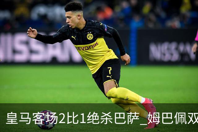 皇马客场2比1绝杀巴萨 姆巴佩双响终结九连胜