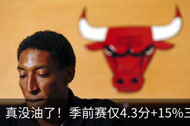 真没油了！季前赛仅4.3分+15%三分命中率，4届冠军后卫生涯进入倒计时