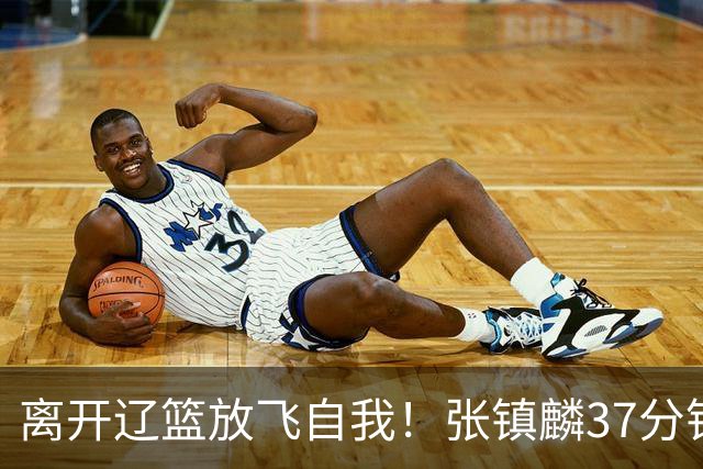 离开辽篮放飞自我！张镇麟37分钟砍28分，堪比外援，京媒一针见血