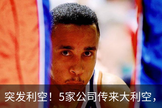 突发利空！5家公司传来大利空，持有的股民不好过了，看完不踩雷