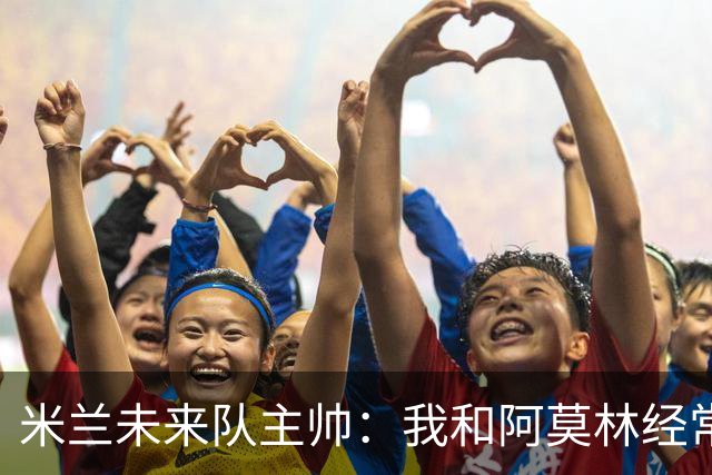 米兰未来队主帅：我和阿莫林经常交流，他非常关注年轻球员