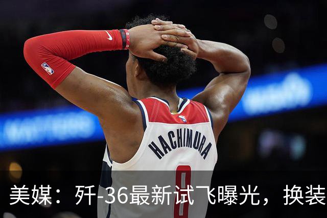美媒：歼-36最新试飞曝光，换装二维矢量喷口，设计持续迭代