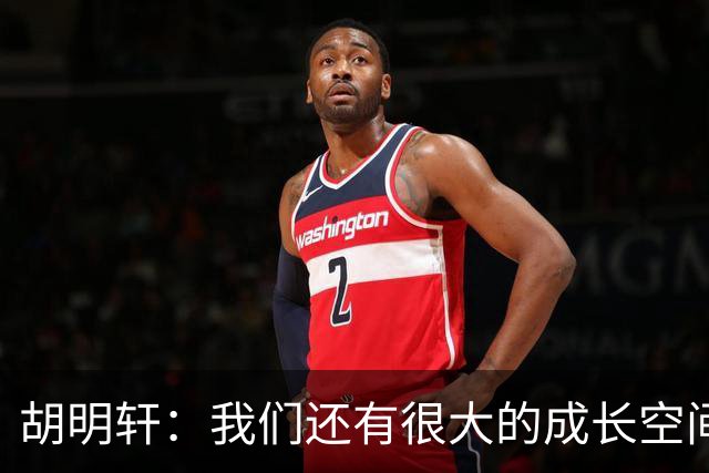 胡明轩：我们还有很大的成长空间 通过后面的比赛去不断进步