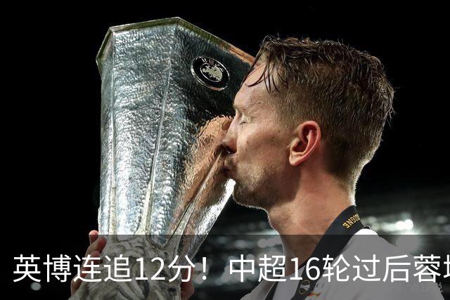 英博连追12分！中超16轮过后蓉城领先英博18分，如今仅6分