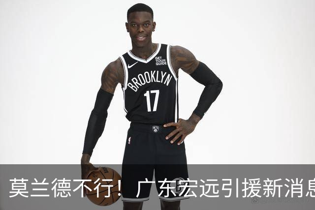 莫兰德不行！广东宏远引援新消息，鹈鹕内线有望加盟，场均17分！