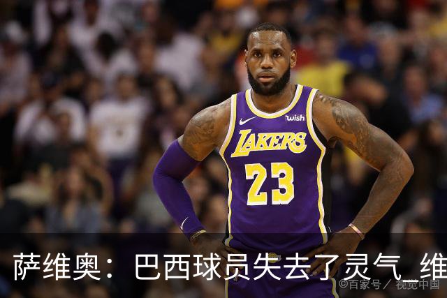 萨维奥：巴西球员失去了灵气 维尼修斯经历着艰难时期他需要时间