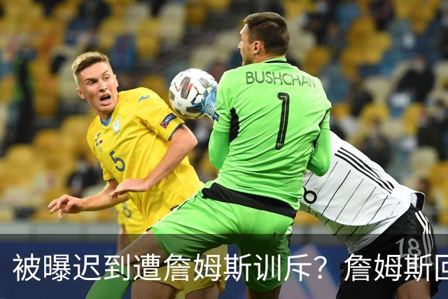 被曝迟到遭詹姆斯训斥？詹姆斯回应：他没迟到，别撒谎