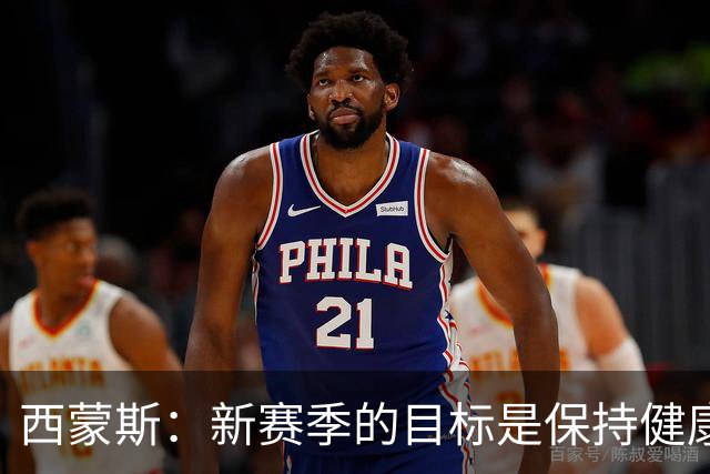 西蒙斯：新赛季的目标是保持健康 我仍然能在场上做出正确的选择