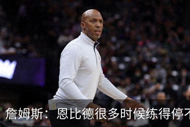 詹姆斯：恩比德很多时候练得停不下来 球队不得不强行让他休息