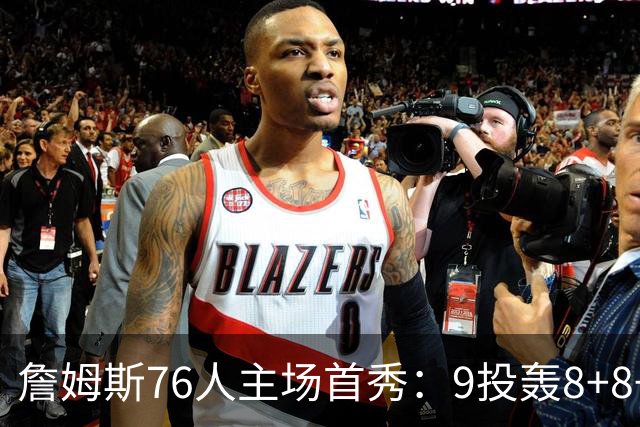 詹姆斯76人主场首秀：9投轰8+8+7空接暴扣 手臂止血后提前打卡
