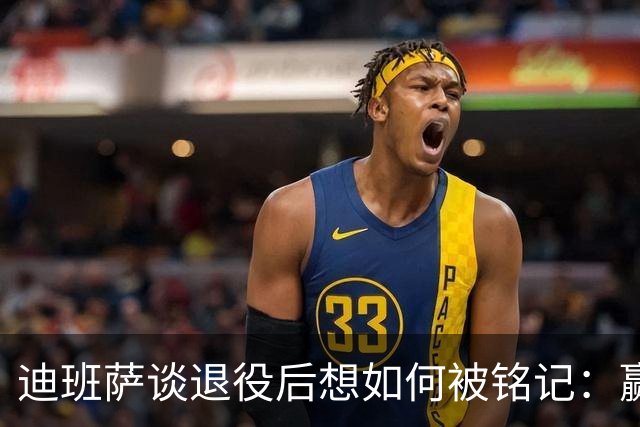 迪班萨谈退役后想如何被铭记：赢得很多总冠军 永远记得回馈家乡