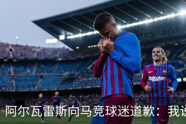 阿尔瓦雷斯向马竞球迷道歉：我说想去巴萨是个错误