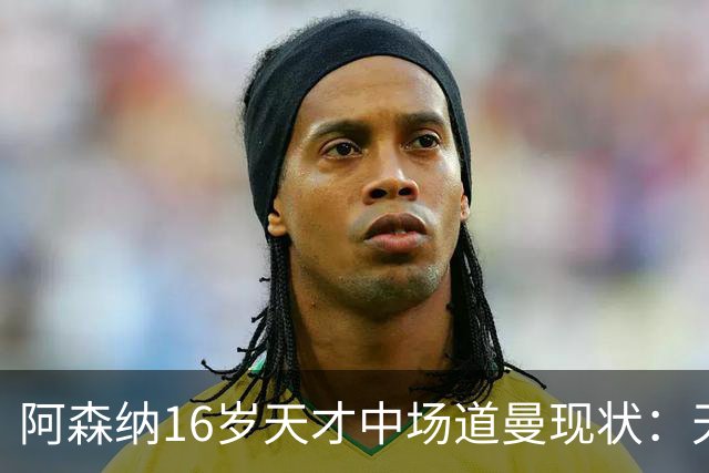 阿森纳16岁天才中场道曼现状：天赋媲美16岁的罗纳尔多