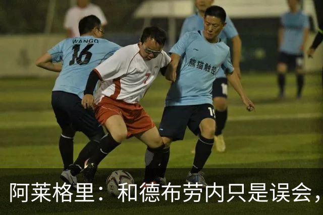 阿莱格里：和德布劳内只是误会，他的态度完全没有让我不舒服