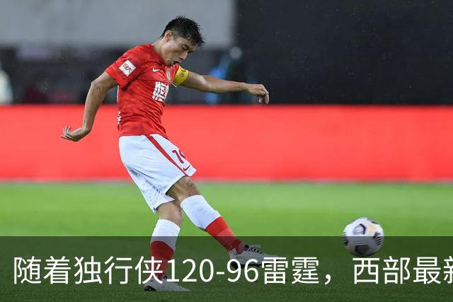 随着独行侠120-96雷霆，西部最新排名出炉：火箭5连胜登顶，灰熊独行侠成黑马，勇士升至附加赛区