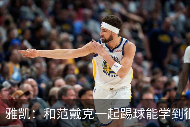 雅凯：和范戴克一起踢球能学到很多，我在尽情享受足球