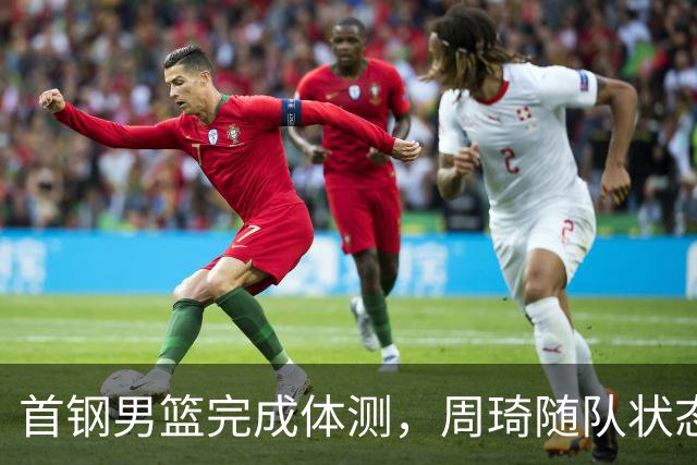 首钢男篮完成体测，周琦随队状态轻松，赵睿搞怪抢镜，曾凡博不见踪影