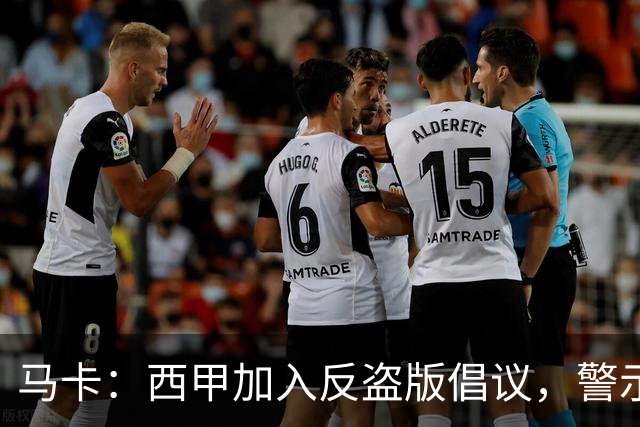 马卡：西甲加入反盗版倡议，警示盗播风险