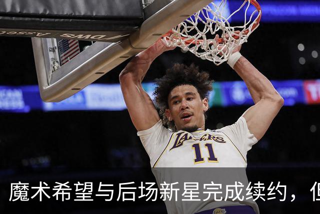 魔术希望与后场新星完成续约，但他们的薪资空间确实非常棘手？