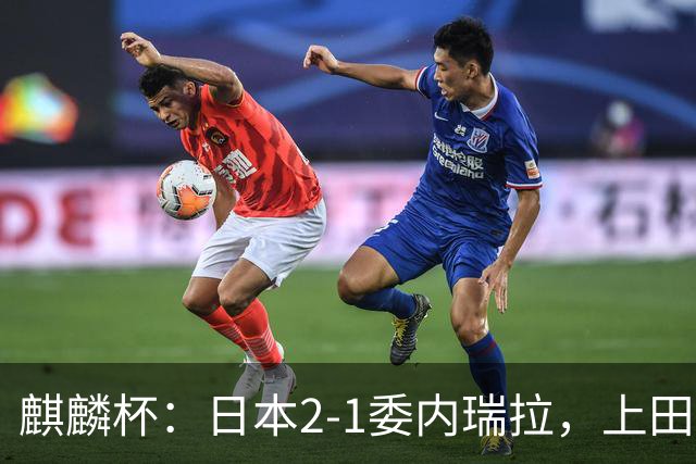麒麟杯：日本2-1委内瑞拉，上田绮世点射绝杀