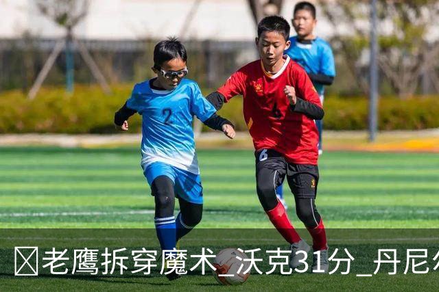 🏀老鹰拆穿魔术 沃克31分 丹尼尔斯20+5断 班凯罗空砍35+7+10