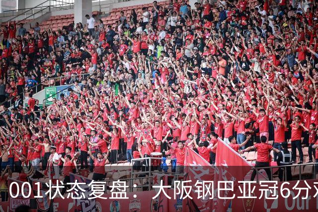 001状态复盘：大阪钢巴亚冠6分难掩防线隐患，武里南联能否抓住破绽？