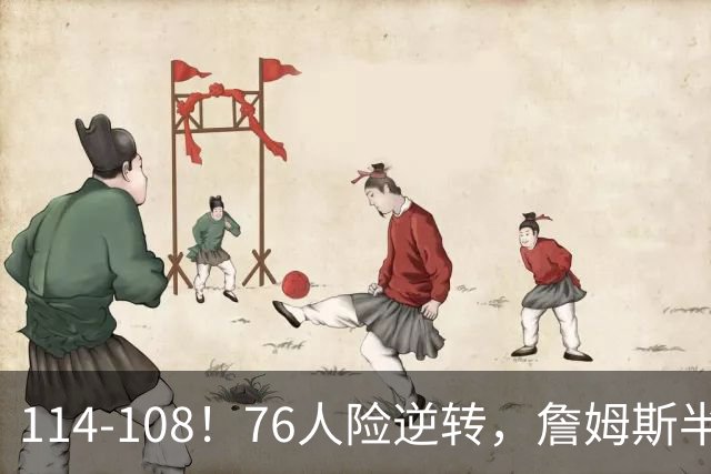 114-108！76人险逆转，詹姆斯半场10+4+5作用明显！恩比德半场8失误