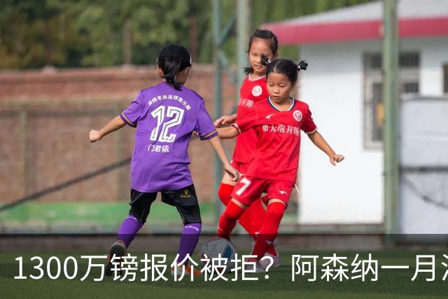 1300万镑报价被拒？阿森纳一月清单锁定两大边锋
