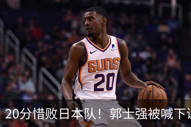 20分惜败日本队！郭士强被喊下课，中国男篮的时代彻底结束了？