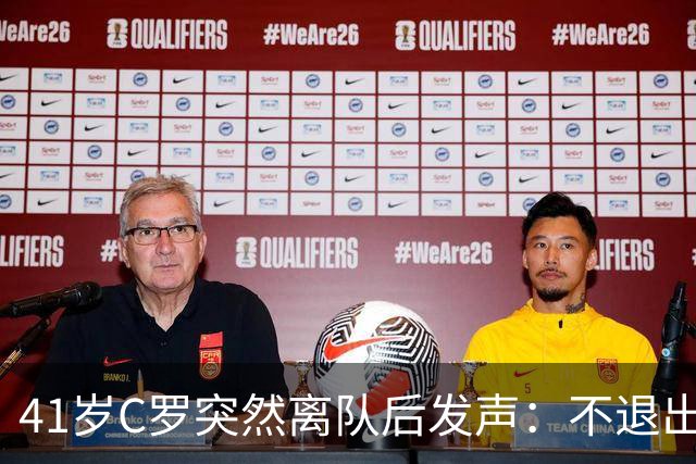 41岁C罗突然离队后发声：不退出国家队，指责主帅食言