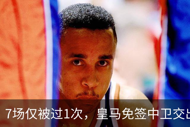 7场仅被过1次，皇马免签中卫交出全队最高23次夺回球权