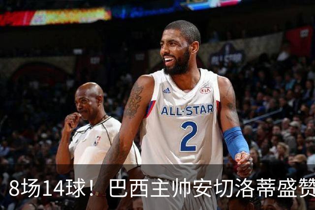 8场14球！巴西主帅安切洛蒂盛赞拉菲尼亚