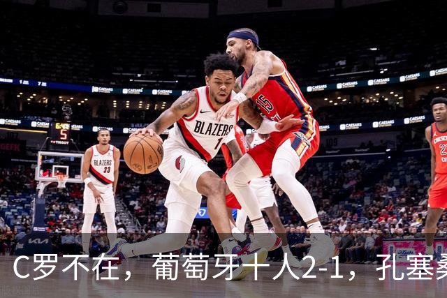 C罗不在，葡萄牙十人2-1，孔塞桑被判假摔，拉莫斯制胜