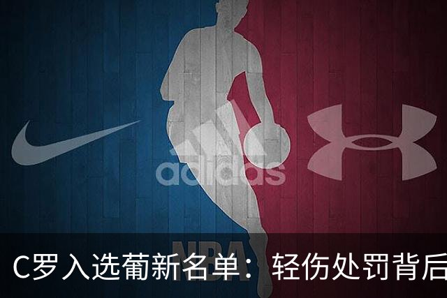 C罗入选葡新名单：轻伤处罚背后的执念与告别倒计时