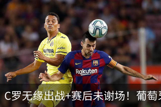 C罗无缘出战+赛后未谢场！葡萄牙主帅：我得和他聊聊