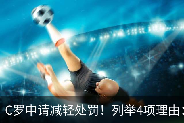 C罗申请减轻处罚！列举4项理由：为国进146球+5夺金球奖 葡足协认可