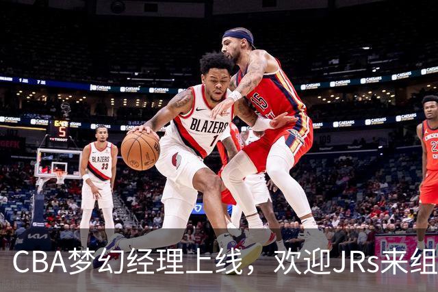CBA梦幻经理上线，欢迎JRs来组队，看看谁的眼光更准