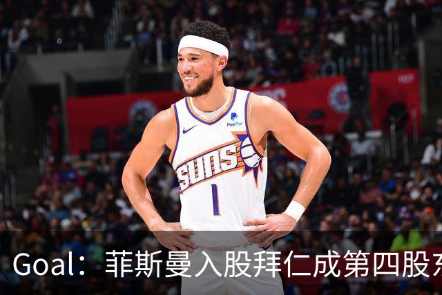 Goal：菲斯曼入股拜仁成第四股东，将带来2.5亿欧元