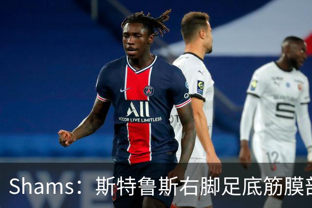Shams：斯特鲁斯右脚足底筋膜部分撕裂，四周后重新评估
