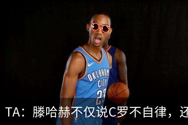 TA：滕哈赫不仅说C罗不自律，还说他带坏曼联更衣室！