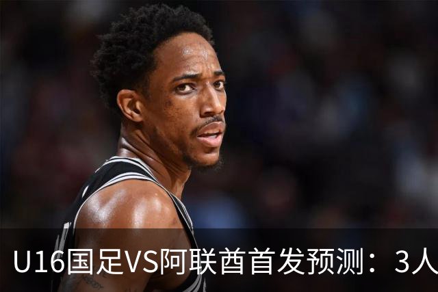 U16国足VS阿联酋首发预测：3人停赛 吴比乐镇守 袁博涵带领攻击线